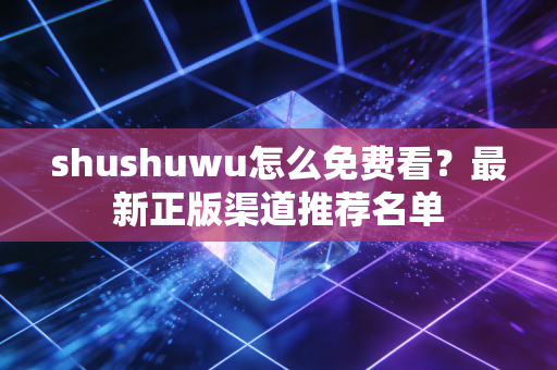 shushuwu怎么免费看？最新正版渠道推荐名单