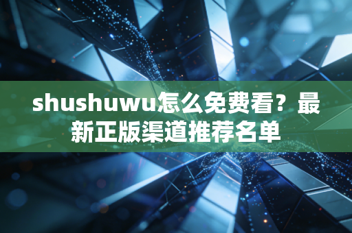 shushuwu怎么免费看？最新正版渠道推荐名单