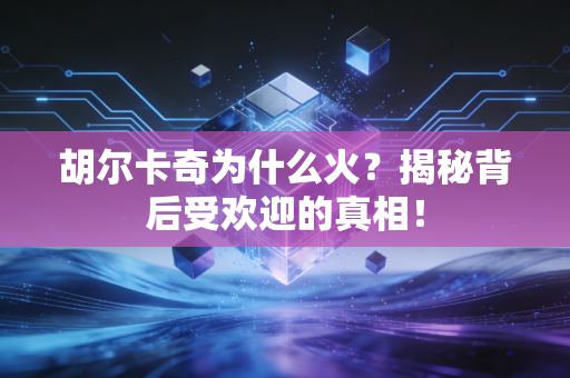 胡尔卡奇为什么火？揭秘背后受欢迎的真相！