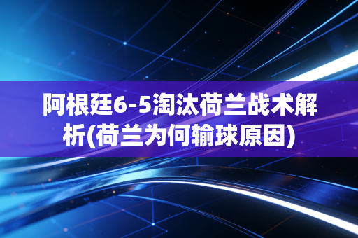 阿根廷6-5淘汰荷兰战术解析(荷兰为何输球原因)
