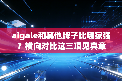 aigale和其他牌子比哪家强？横向对比这三项见真章