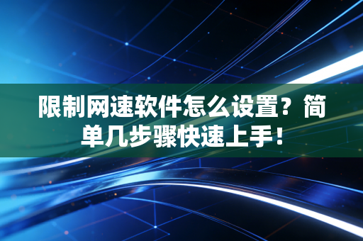 限制网速软件怎么设置？简单几步骤快速上手！