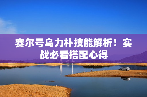 赛尔号乌力朴技能解析！实战必看搭配心得