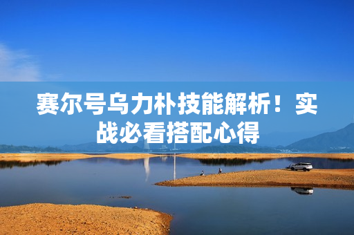 赛尔号乌力朴技能解析！实战必看搭配心得