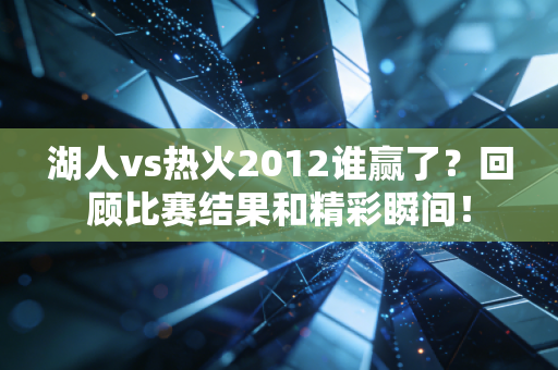 湖人vs热火2012谁赢了？回顾比赛结果和精彩瞬间！