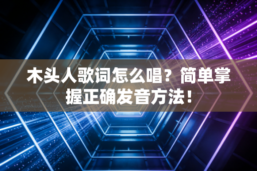 木头人歌词怎么唱？简单掌握正确发音方法！
