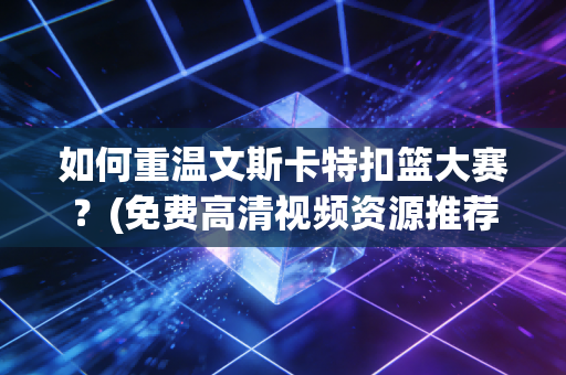 如何重温文斯卡特扣篮大赛?(免费高清视频资源推荐)