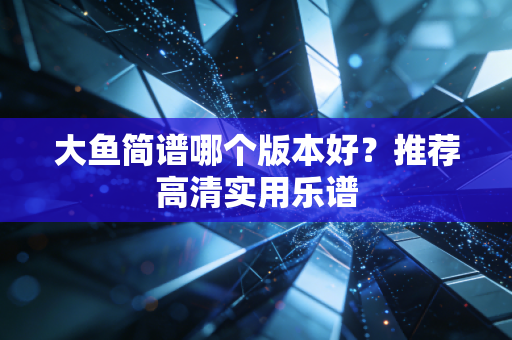 大鱼简谱哪个版本好？推荐高清实用乐谱