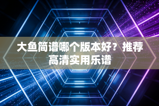 大鱼简谱哪个版本好？推荐高清实用乐谱