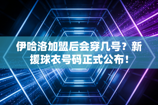 伊哈洛加盟后会穿几号？新援球衣号码正式公布！