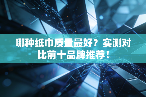 哪种纸巾质量最好?实测对比前十品牌推荐!