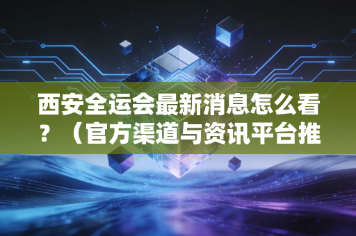 西安全运会最新消息怎么看？（官方渠道与资讯平台推荐）