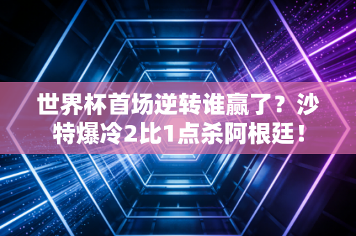 世界杯首场逆转谁赢了？沙特爆冷2比1点杀阿根廷！