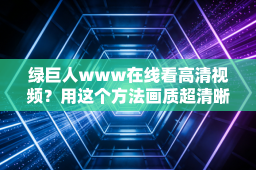 绿巨人www在线看高清视频？用这个方法画质超清晰！