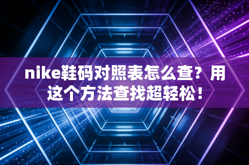 nike鞋码对照表怎么查?用这个方法查找超轻松!
