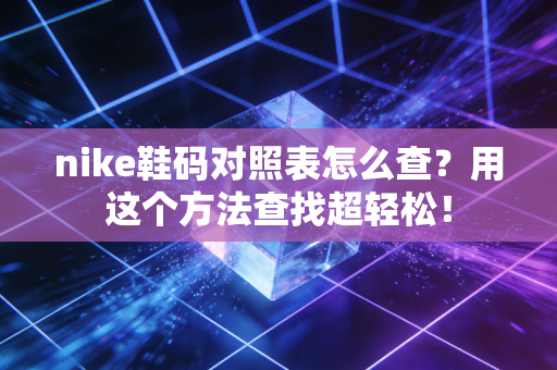 nike鞋码对照表怎么查?用这个方法查找超轻松!