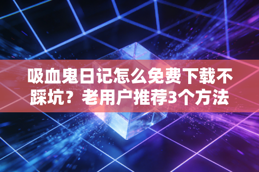 吸血鬼日记怎么免费下载不踩坑?老用户推荐3个方法