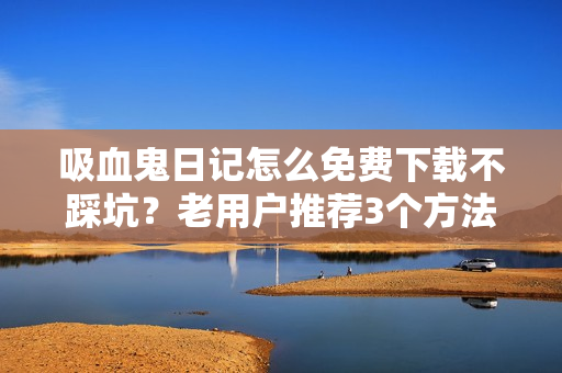 吸血鬼日记怎么免费下载不踩坑?老用户推荐3个方法