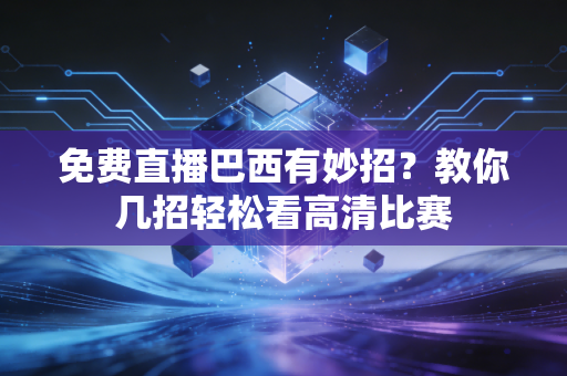 免费直播巴西有妙招？教你几招轻松看高清比赛