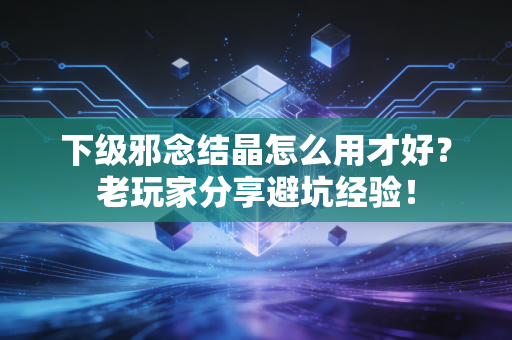 下级邪念结晶怎么用才好？老玩家分享避坑经验！