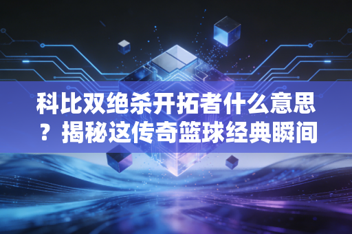 科比双绝杀开拓者什么意思？揭秘这传奇篮球经典瞬间！