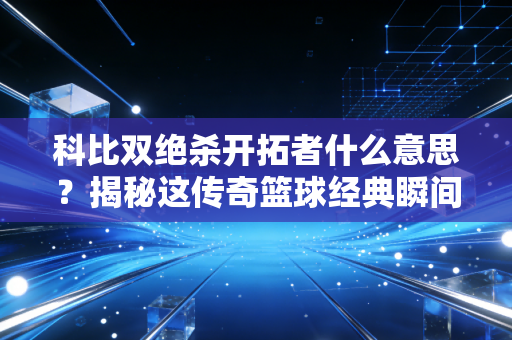 科比双绝杀开拓者什么意思？揭秘这传奇篮球经典瞬间！
