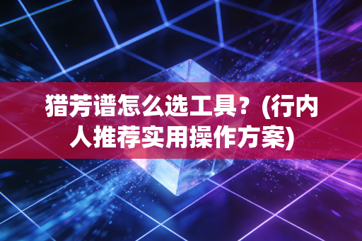 猎芳谱怎么选工具？(行内人推荐实用操作方案)