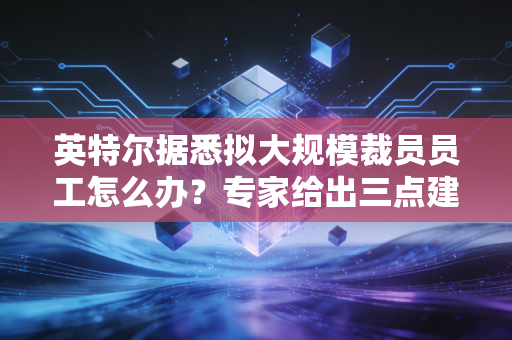 英特尔据悉拟大规模裁员员工怎么办？专家给出三点建议