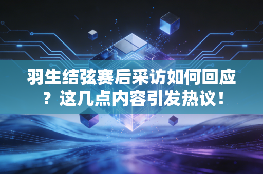 羽生结弦赛后采访如何回应？这几点内容引发热议！