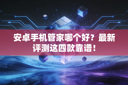 安卓手机管家哪个好？最新评测这四款靠谱！