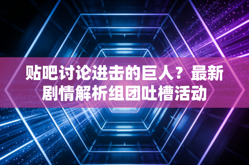 贴吧讨论进击的巨人？最新剧情解析组团吐槽活动