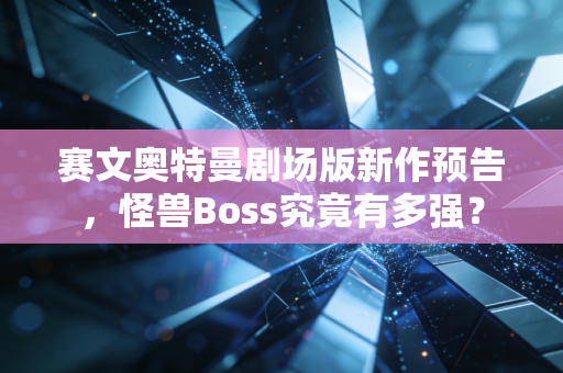 赛文奥特曼剧场版新作预告，怪兽Boss究竟有多强？