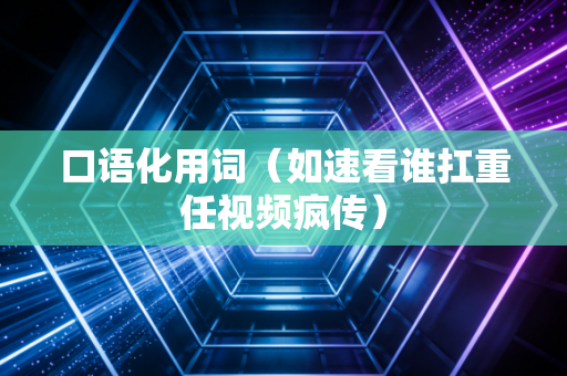 口语化用词（如速看谁扛重任视频疯传）