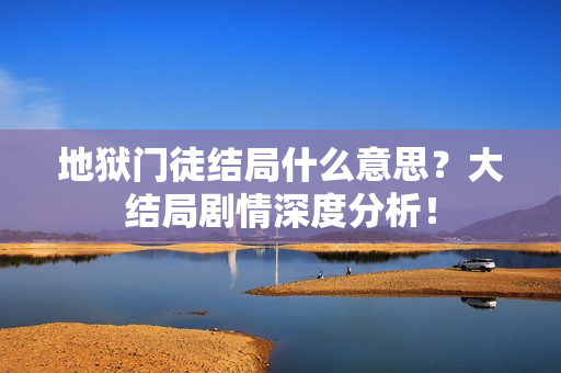 地狱门徒结局什么意思?大结局剧情深度分析!