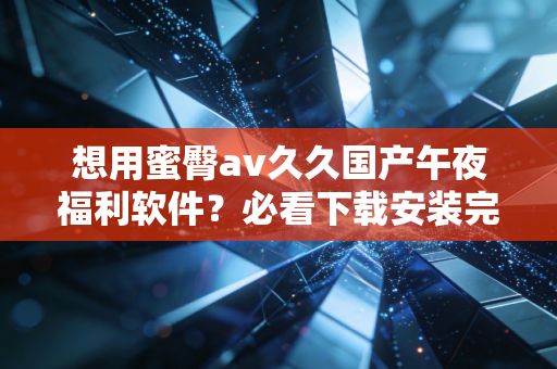 想用蜜臀av久久国产午夜福利软件？必看下载安装完整教程！