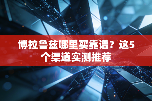 博拉鲁兹哪里买靠谱？这5个渠道实测推荐