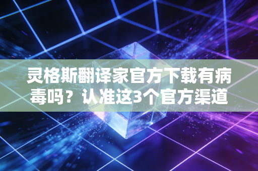灵格斯翻译家官方下载有病毒吗？认准这3个官方渠道避坑