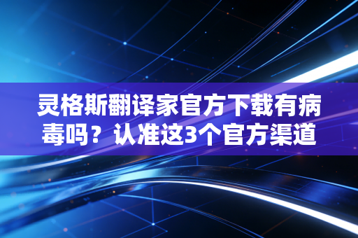 灵格斯翻译家官方下载有病毒吗？认准这3个官方渠道避坑