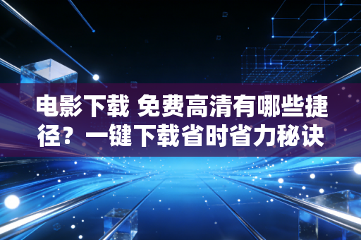 电影下载 免费高清有哪些捷径？一键下载省时省力秘诀！