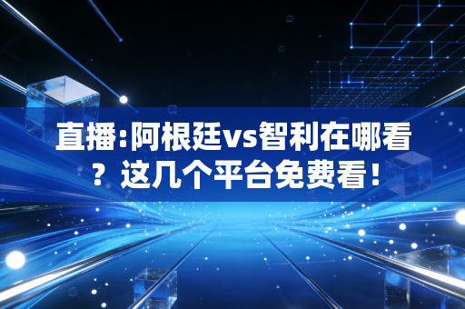 直播:阿根廷vs智利在哪看？这几个平台免费看！