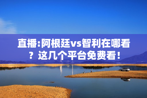 直播:阿根廷vs智利在哪看？这几个平台免费看！