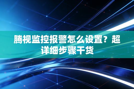 腾视监控报警怎么设置？超详细步骤干货