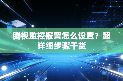 腾视监控报警怎么设置？超详细步骤干货