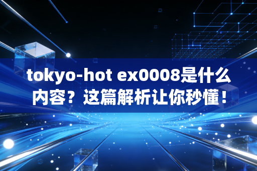 tokyo-hot ex0008是什么内容？这篇解析让你秒懂！