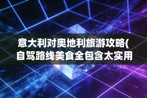 意大利对奥地利旅游攻略(自驾路线美食全包含太实用了)