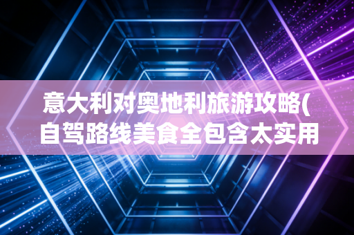 意大利对奥地利旅游攻略(自驾路线美食全包含太实用了)