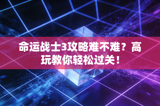 命运战士3攻略难不难？高玩教你轻松过关！