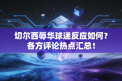 切尔西辱华球迷反应如何？各方评论热点汇总！