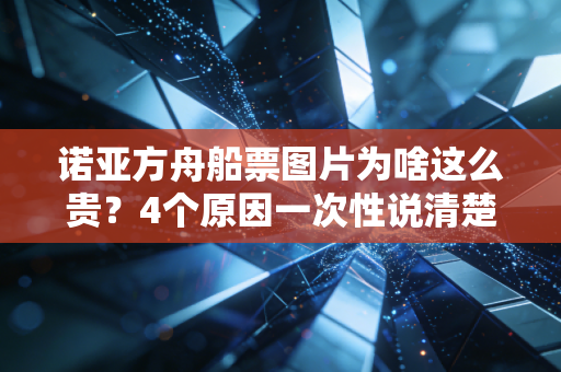 诺亚方舟船票图片为啥这么贵？4个原因一次性说清楚！