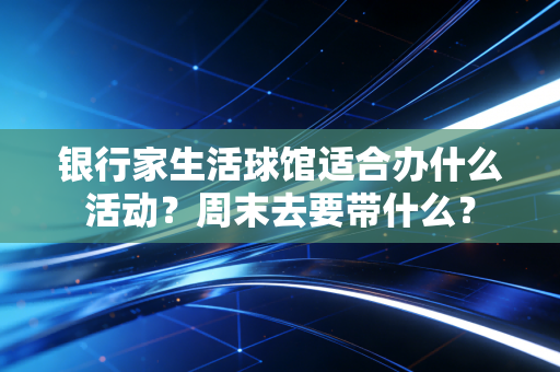 银行家生活球馆适合办什么活动？周末去要带什么？